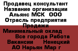 Продавец-консультант › Название организации ­ Альянс-МСК, ООО › Отрасль предприятия ­ Продажи › Минимальный оклад ­ 25 000 - Все города Работа » Вакансии   . Ненецкий АО,Нарьян-Мар г.